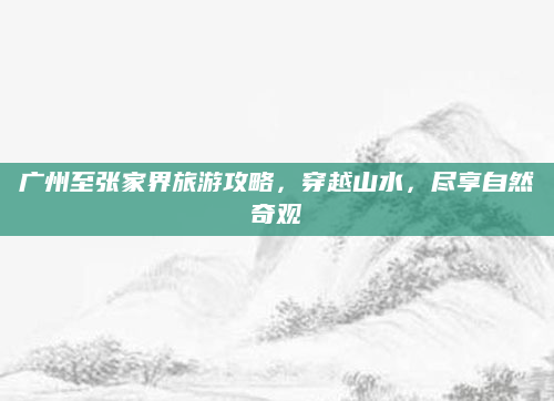 广州至张家界旅游攻略,穿越山水,尽享自然奇观