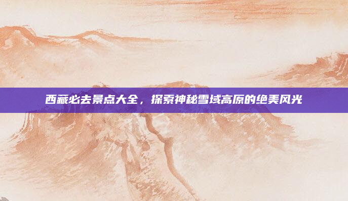 西藏必去景点大全,探索神秘雪域高原的绝美风光