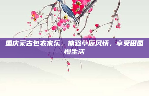 重庆蒙古包农家乐，体验草原风情，享受田园慢生活