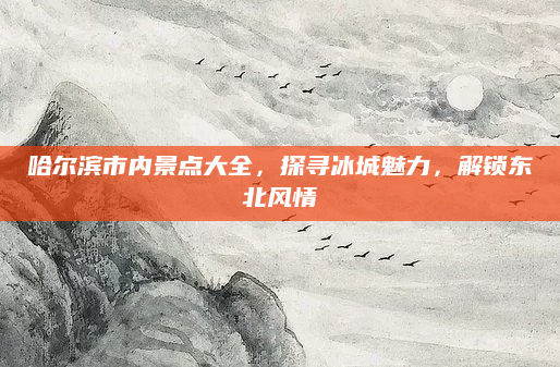 哈尔滨市内景点大全,探寻冰城魅力,解锁东北风情