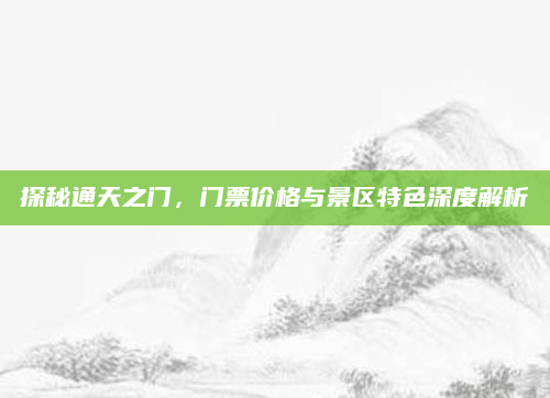 探秘通天之门,门票价格与景区特色深度解析