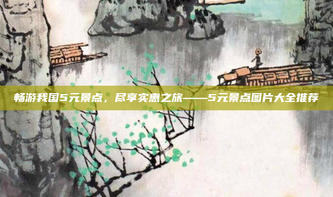 畅游我国5元景点,尽享实惠之旅——5元景点图片大全推荐