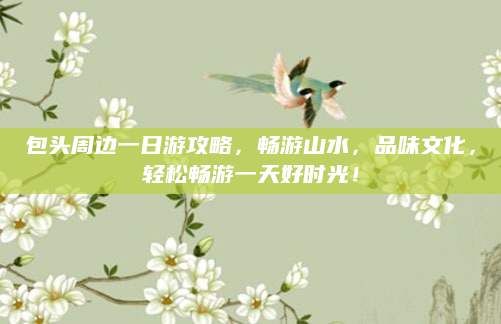 包头周边一日游攻略,畅游山水,品味文化,轻松畅游一天好时光!