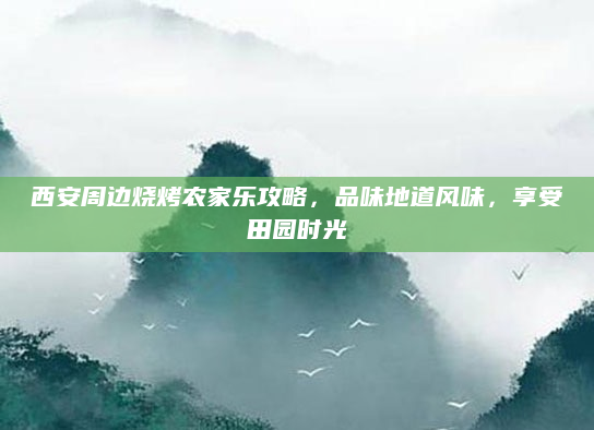 西安周边烧烤农家乐攻略,品味地道风味,享受田园时光