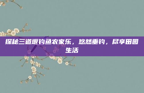 探秘三道堰钓鱼农家乐,悠然垂钓,尽享田园生活