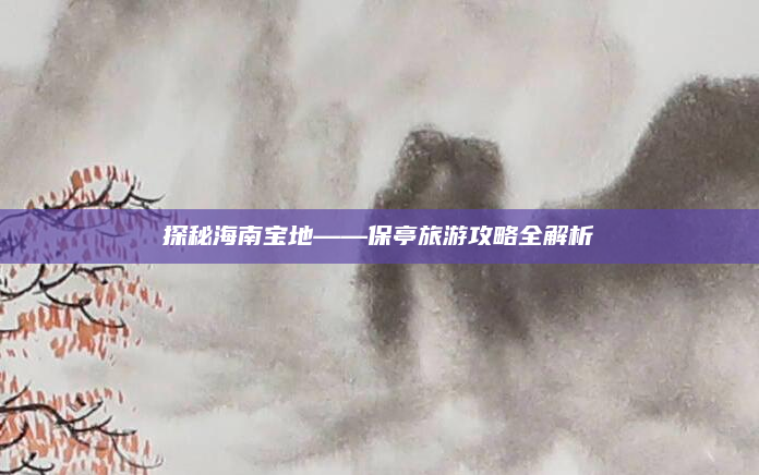 探秘海南宝地——保亭旅游攻略全解析