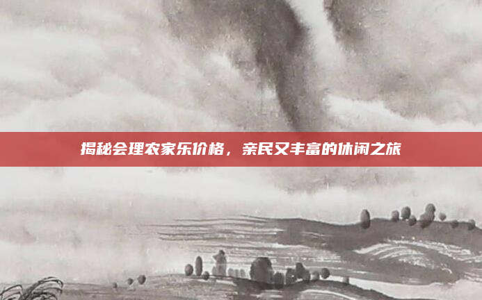 揭秘会理农家乐价格,亲民又丰富的休闲之旅
