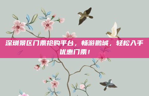 深圳景区门票抢购平台,畅游鹏城,轻松入手优惠门票!