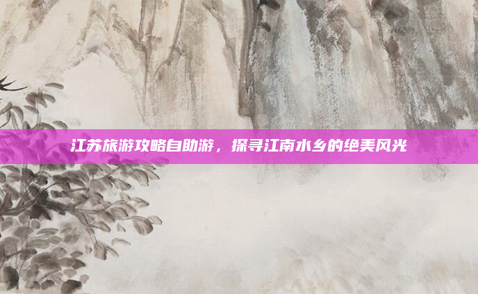 江苏旅游攻略自助游,探寻江南水乡的绝美风光