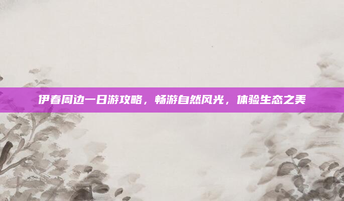 伊春周边一日游攻略,畅游自然风光,体验生态之美