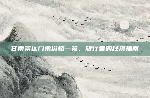 甘南景区门票价格一览,旅行者的经济指南
