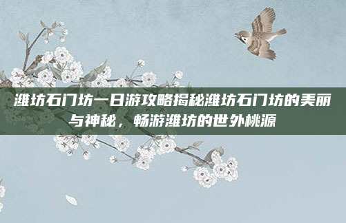 潍坊石门坊一日游攻略揭秘潍坊石门坊的美丽与神秘,畅游潍坊的世外桃源