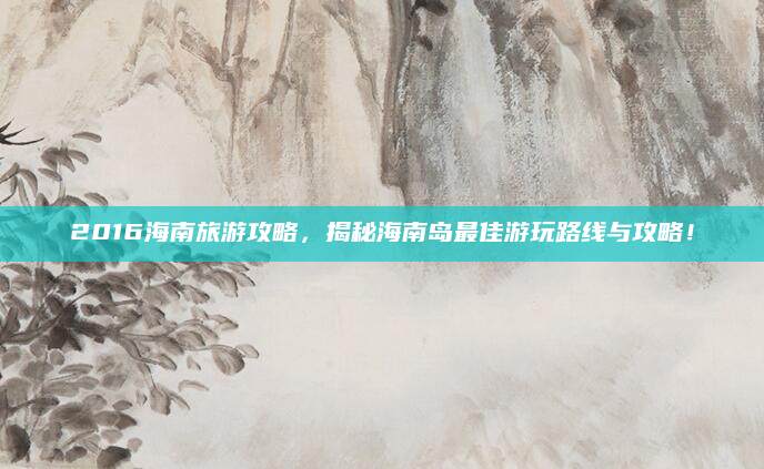 2016海南旅游攻略,揭秘海南岛最佳游玩路线与攻略!