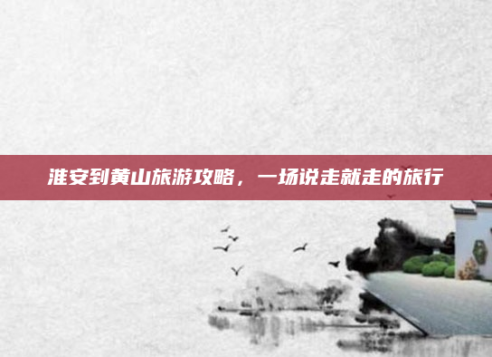 淮安到黄山旅游攻略,一场说走就走的旅行