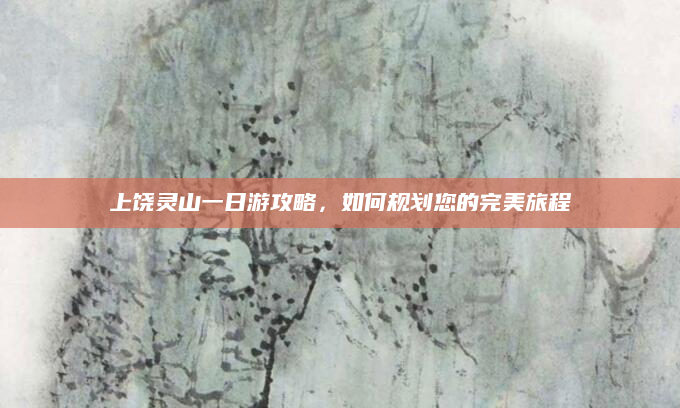 上饶灵山一日游攻略,如何规划您的完美旅程