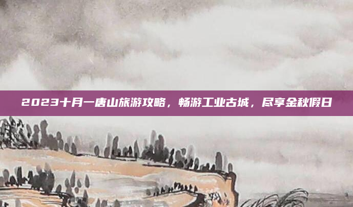 2023十月一唐山旅游攻略,畅游工业古城,尽享金秋假日