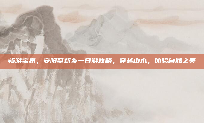 畅游宝泉,安阳至新乡一日游攻略,穿越山水,体验自然之美