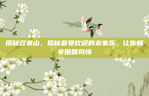 探秘双寨山，揭秘最受欢迎的农家乐，让你畅享田园风情