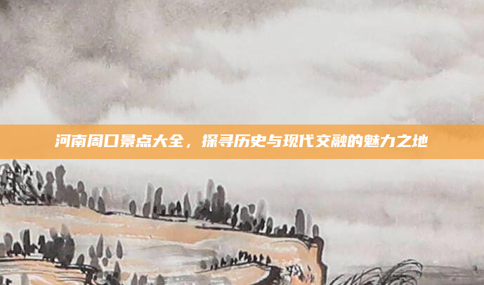 河南周口景点大全，探寻历史与现代交融的魅力之地