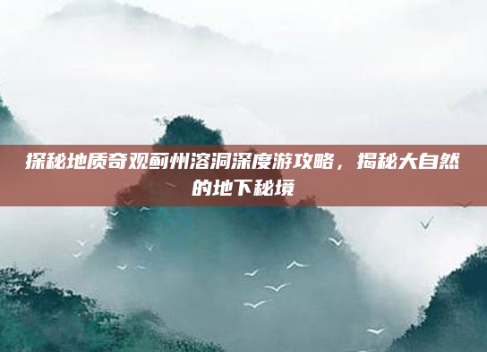 探秘地质奇观蓟州溶洞深度游攻略，揭秘大自然的地下秘境