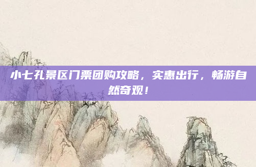 小七孔景区门票团购攻略，实惠出行，畅游自然奇观！
