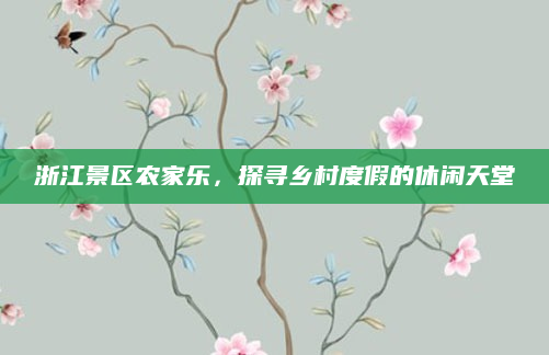 浙江景区农家乐，探寻乡村度假的休闲天堂