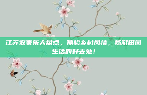 江苏农家乐大盘点,体验乡村风情,畅游田园生活的好去处!