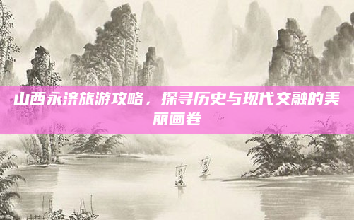 山西永济旅游攻略,探寻历史与现代交融的美丽画卷