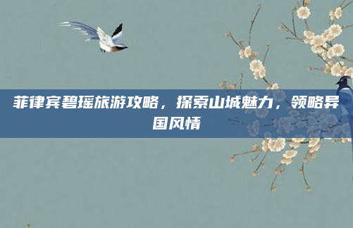 菲律宾碧瑶旅游攻略,探索山城魅力,领略异国风情
