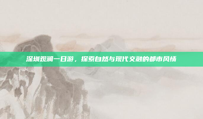 深圳观澜一日游,探索自然与现代交融的都市风情