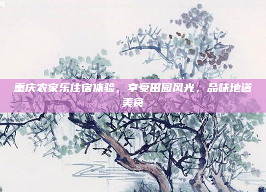 重庆农家乐住宿体验，享受田园风光，品味地道美食
