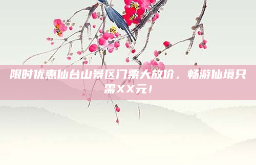 限时优惠仙台山景区门票大放价,畅游仙境只需XX元!