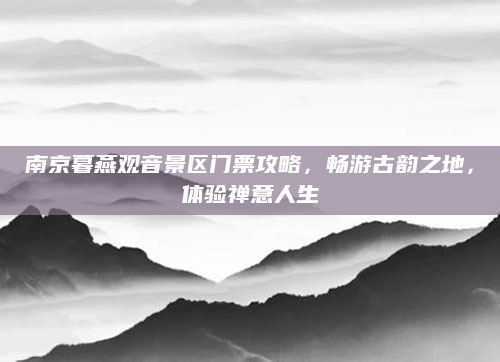 南京暮燕观音景区门票攻略，畅游古韵之地，体验禅意人生