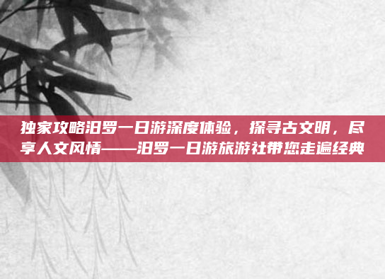 独家攻略汨罗一日游深度体验，探寻古文明，尽享人文风情——汨罗一日游旅游社带您走遍经典