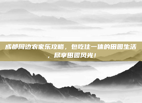 成都周边农家乐攻略,包吃住一体的田园生活,尽享田园风光!
