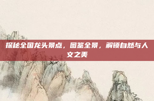 探秘全国龙头景点，图鉴全景，解锁自然与人文之美