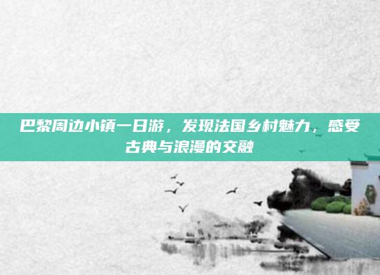 巴黎周边小镇一日游，发现法国乡村魅力，感受古典与浪漫的交融
