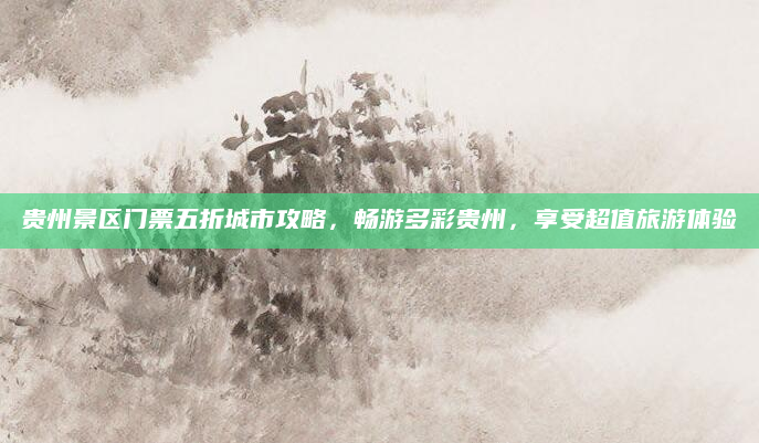 贵州景区门票五折城市攻略,畅游多彩贵州,享受超值旅游体验