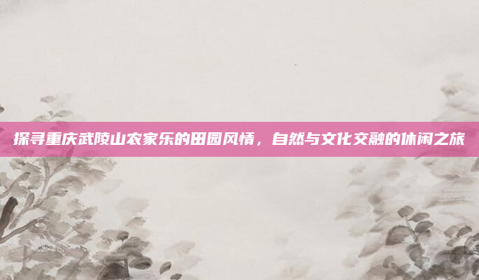 探寻重庆武陵山农家乐的田园风情，自然与文化交融的休闲之旅