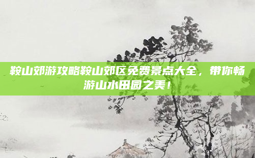 鞍山郊游攻略鞍山郊区免费景点大全，带你畅游山水田园之美！