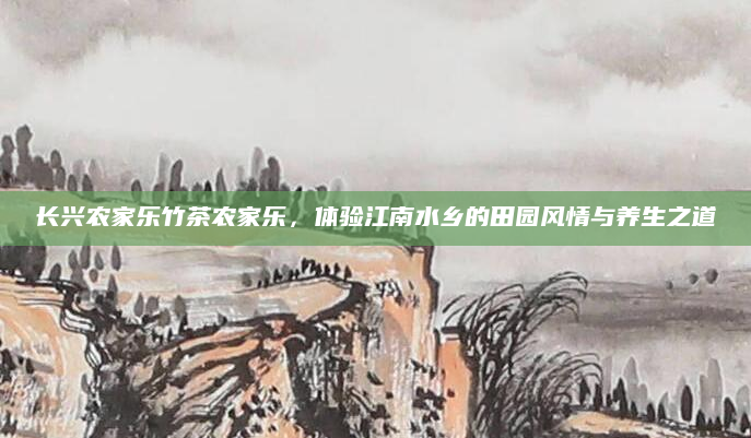 长兴农家乐竹茶农家乐，体验江南水乡的田园风情与养生之道