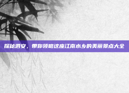 探秘泗安，带你领略这座江南水乡的美丽景点大全