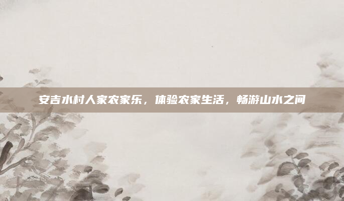 安吉水村人家农家乐，体验农家生活，畅游山水之间