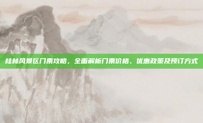 桂林风景区门票攻略，全面解析门票价格、优惠政策及预订方式
