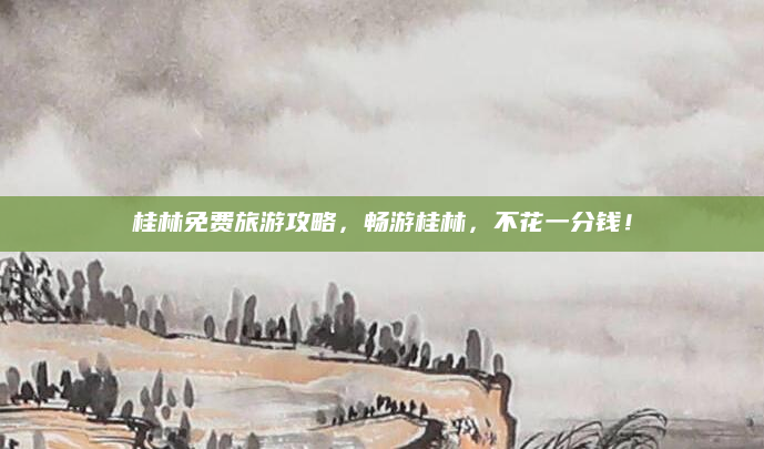 桂林免费旅游攻略，畅游桂林，不花一分钱！