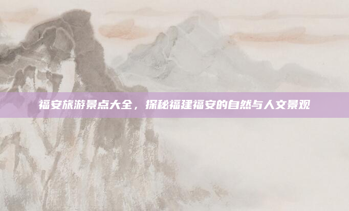 福安旅游景点大全，探秘福建福安的自然与人文景观
