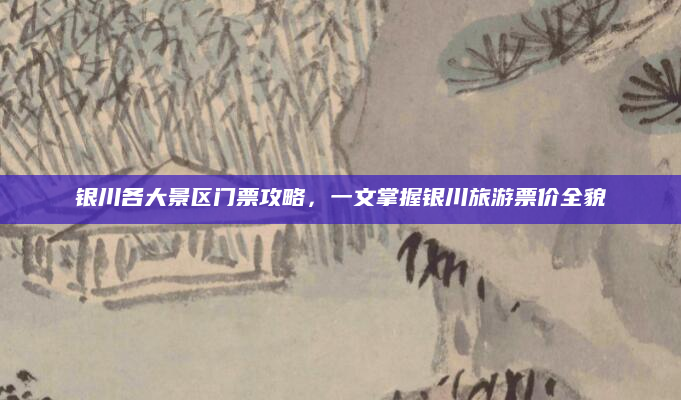 银川各大景区门票攻略，一文掌握银川旅游票价全貌