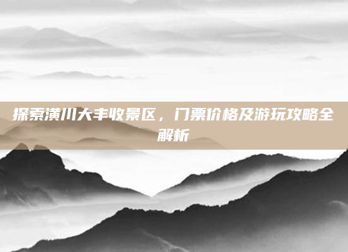 探索潢川大丰收景区，门票价格及游玩攻略全解析