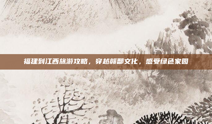 福建到江西旅游攻略，穿越赣鄱文化，感受绿色家园