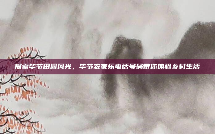 探索毕节田园风光,毕节农家乐电话号码带你体验乡村生活